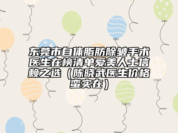 東莞市自體脂肪除皺手術(shù)醫(yī)生在榜清單愛美人士信賴之選(陳曉武醫(yī)生價(jià)格蠻實(shí)在)