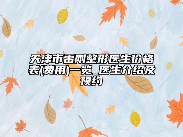 天津市雷剛整形醫(yī)生價格表(費用)一覽_醫(yī)生介紹及預約