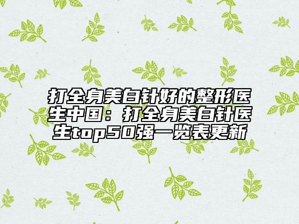 打全身美白針好的整形醫(yī)生中國：打全身美白針醫(yī)生top50強一覽表更新