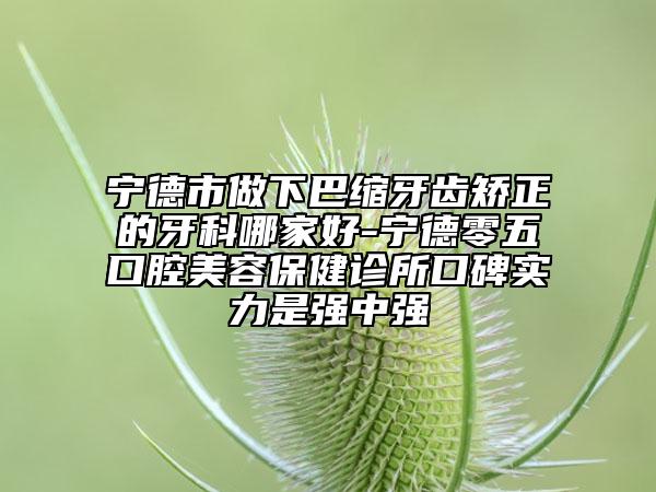 寧德市做下巴縮牙齒矯正的牙科哪家好-寧德零五口腔美容保健診所口碑實(shí)力是強(qiáng)中強(qiáng)