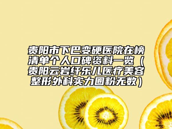 貴陽市下巴變硬醫(yī)院在榜清單個(gè)人口碑資料一覽（貴陽云巖纖樂兒醫(yī)療美容整形外科實(shí)力圈粉無數(shù)）
