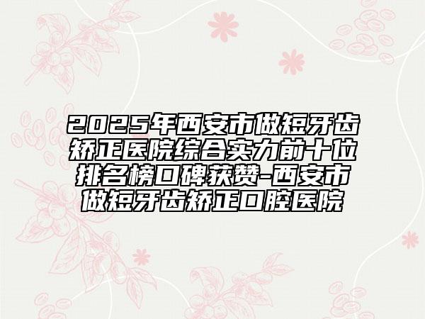 2025年西安市做短牙齒矯正醫(yī)院綜合實力前十位排名榜口碑獲贊-西安市做短牙齒矯正口腔醫(yī)院