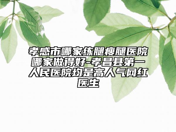 孝感市哪家練腿瘦腿醫(yī)院哪家做得好-孝昌縣第一人民醫(yī)院均是高人氣網(wǎng)紅醫(yī)生