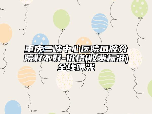 重慶三峽中心醫(yī)院口腔分院好不好-價(jià)格(收費(fèi)標(biāo)準(zhǔn))全線(xiàn)曝光