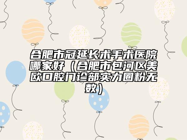 合肥市冠延長術(shù)手術(shù)醫(yī)院哪家好（合肥市包河區(qū)美歐口腔門診部實(shí)力圈粉無數(shù)）