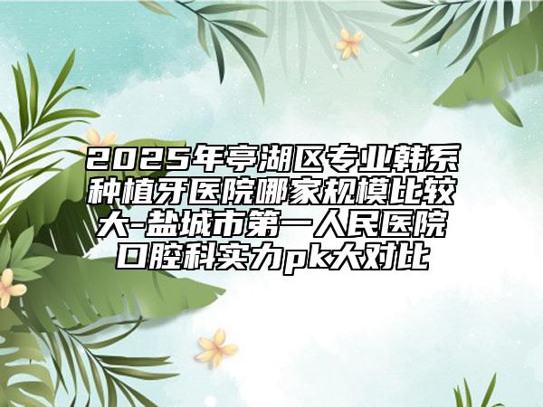 2025年亭湖區(qū)專業(yè)韓系種植牙醫(yī)院哪家規(guī)模比較大-鹽城市第一人民醫(yī)院口腔科實(shí)力pk大對(duì)比