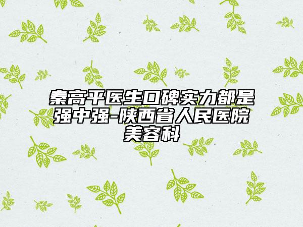 秦高平醫(yī)生口碑實(shí)力都是強(qiáng)中強(qiáng)-陜西省人民醫(yī)院美容科