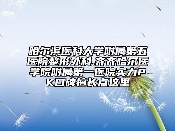 哈爾濱醫(yī)科大學(xué)附屬第五醫(yī)院整形外科,齊齊哈爾醫(yī)學(xué)院附屬第一醫(yī)院實(shí)力PK口碑擅長(zhǎng)點(diǎn)這里