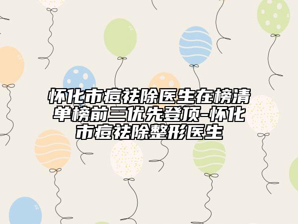 懷化市痘祛除醫(yī)生在榜清單榜前三優(yōu)先登頂-懷化市痘祛除整形醫(yī)生