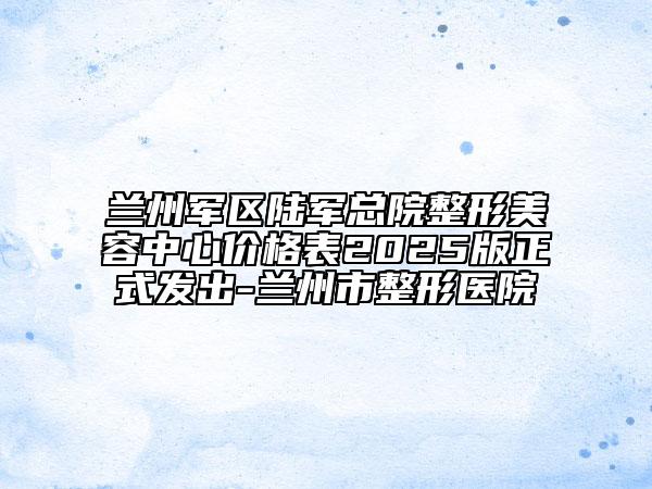 蘭州軍區(qū)陸軍總院整形美容中心價格表2025版正式發(fā)出-蘭州市整形醫(yī)院
