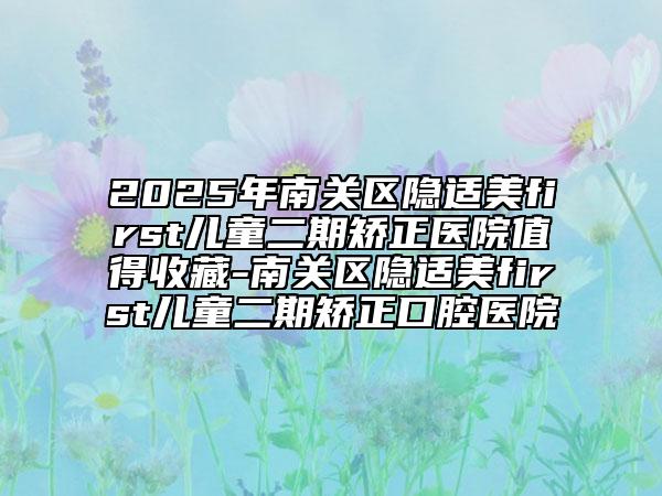 2025年南關(guān)區(qū)隱適美first兒童二期矯正醫(yī)院值得收藏-南關(guān)區(qū)隱適美first兒童二期矯正口腔醫(yī)院