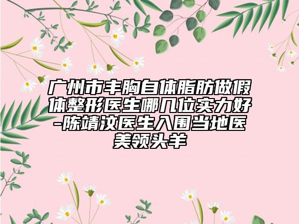 廣州市豐胸自體脂肪做假體整形醫(yī)生哪幾位實(shí)力好-陳靖汶醫(yī)生入圍當(dāng)?shù)蒯t(yī)美領(lǐng)頭羊