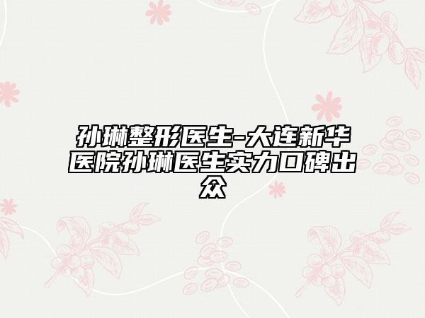 孫琳整形醫(yī)生-大連新華醫(yī)院孫琳醫(yī)生實力口碑出眾