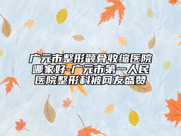 廣元市整形顴骨收縮醫(yī)院哪家好-廣元市第一人民醫(yī)院整形科被網(wǎng)友盛贊