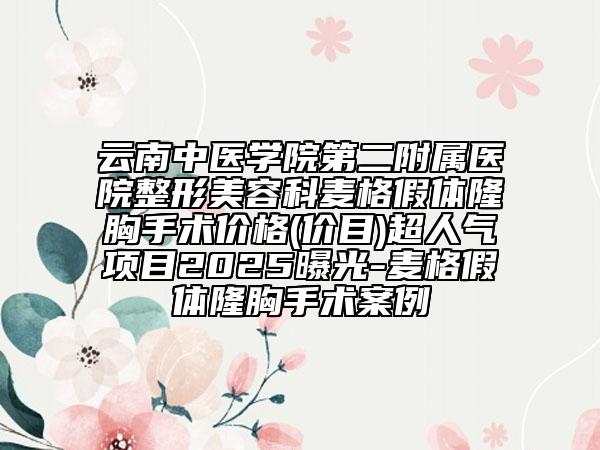 云南中醫(yī)學(xué)院第二附屬醫(yī)院整形美容科麥格假體隆胸手術(shù)價(jià)格(價(jià)目)超人氣項(xiàng)目2025曝光-麥格假體隆胸手術(shù)案例