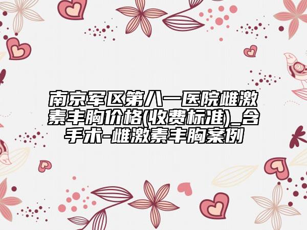 南京軍區(qū)第八一醫(yī)院雌激素豐胸價(jià)格(收費(fèi)標(biāo)準(zhǔn))_含手術(shù)-雌激素豐胸案例