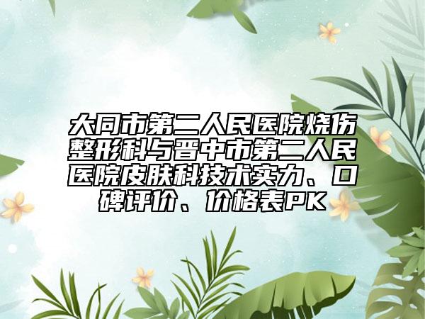 大同市第二人民醫(yī)院燒傷整形科與晉中市第二人民醫(yī)院皮膚科技術(shù)實力、口碑評價、價格表PK
