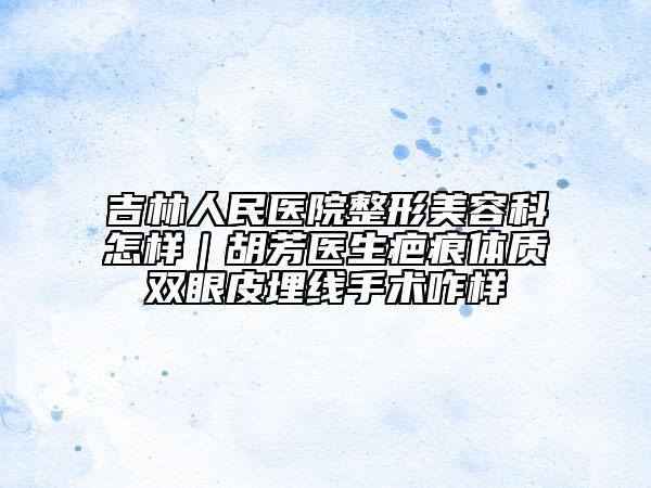 吉林人民醫(yī)院整形美容科怎樣|胡芳醫(yī)生疤痕體質(zhì)雙眼皮埋線手術(shù)咋樣