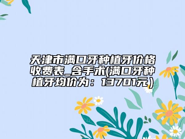 天津市滿口牙種植牙價格收費表_含手術(shù)(滿口牙種植牙均價為：13701元）
