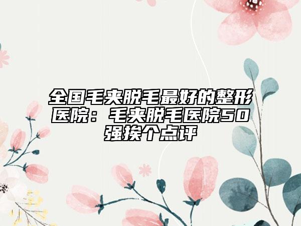 全國(guó)毛夾脫毛最好的整形醫(yī)院:毛夾脫毛醫(yī)院50強(qiáng)挨個(gè)點(diǎn)評(píng)