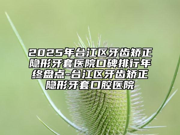 2025年臺江區(qū)牙齒矯正隱形牙套醫(yī)院口碑排行年終盤點(diǎn)-臺江區(qū)牙齒矯正隱形牙套口腔醫(yī)院