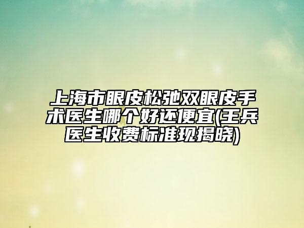 上海市眼皮松弛雙眼皮手術(shù)醫(yī)生哪個好還便宜(王兵醫(yī)生收費(fèi)標(biāo)準(zhǔn)現(xiàn)揭曉)