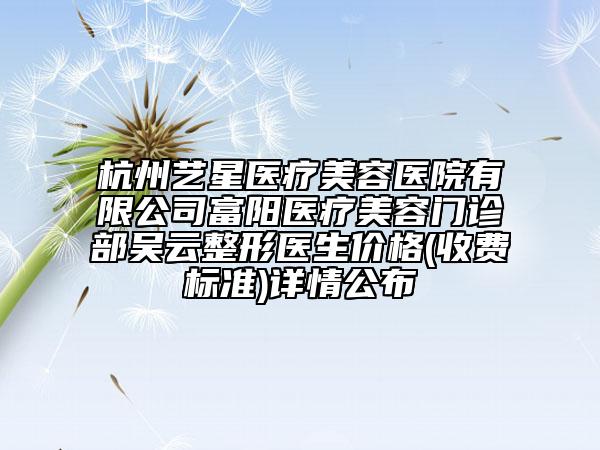 杭州藝星醫(yī)療美容醫(yī)院有限公司富陽醫(yī)療美容門診部吳云整形醫(yī)生價(jià)格(收費(fèi)標(biāo)準(zhǔn))詳情公布