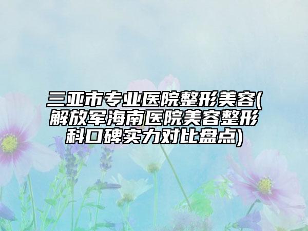 三亞市專業(yè)醫(yī)院整形美容(解放軍海南醫(yī)院美容整形科口碑實力對比盤點)