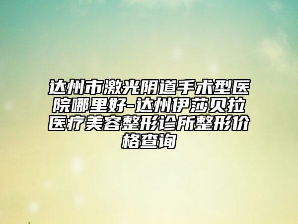 達州市激光陰道手術(shù)型醫(yī)院哪里好-達州伊莎貝拉醫(yī)療美容整形診所整形價格查詢