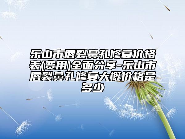 樂(lè)山市唇裂鼻孔修復(fù)價(jià)格表(費(fèi)用)全面分享-樂(lè)山市唇裂鼻孔修復(fù)大概價(jià)格是多少