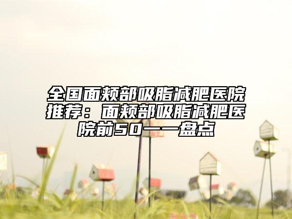 全國(guó)面頰部吸脂減肥醫(yī)院推薦：面頰部吸脂減肥醫(yī)院前50一一盤(pán)點(diǎn)