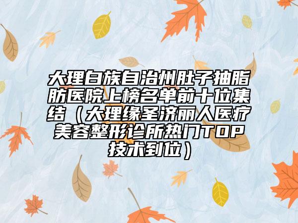 大理白族自治州肚子抽脂肪醫(yī)院上榜名單前十位集結(jié)(大理緣圣濟麗人醫(yī)療美容整形診所熱門TOP技術(shù)到位)