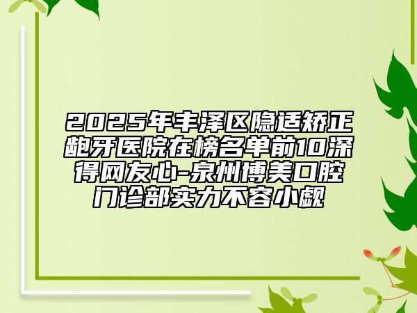 2025年豐澤區(qū)隱適矯正齙牙醫(yī)院在榜名單前10深得網(wǎng)友心-泉州博美口腔門(mén)診部實(shí)力不容小覷