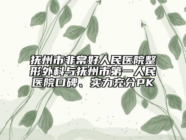 撫州市非常好人民醫(yī)院整形外科與撫州市第一人民醫(yī)院口碑、實力充分PK