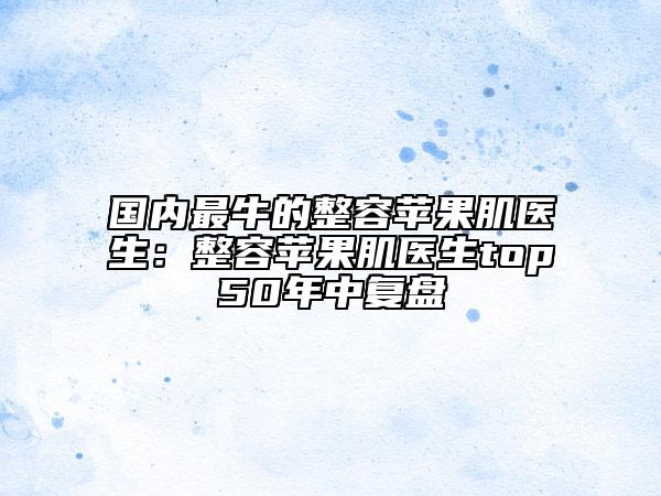 國內(nèi)最牛的整容蘋果肌醫(yī)生:整容蘋果肌醫(yī)生top50年中復(fù)盤