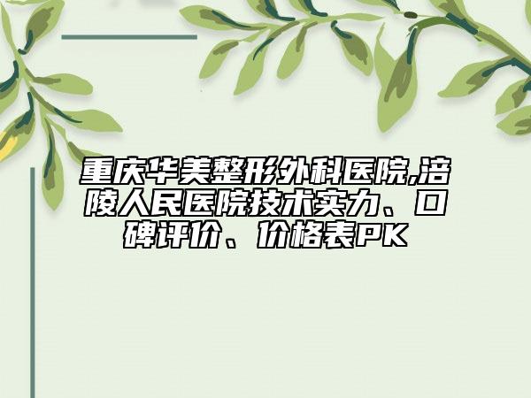 重慶華美整形外科醫(yī)院,涪陵人民醫(yī)院技術(shù)實力、口碑評價、價格表PK