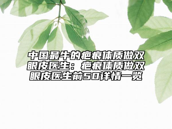 中國最牛的疤痕體質(zhì)做雙眼皮醫(yī)生：疤痕體質(zhì)做雙眼皮醫(yī)生前50詳情一覽