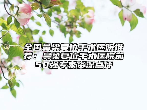 全國鼻梁復位手術醫(yī)院推薦:鼻梁復位手術醫(yī)院前50強專家資深點評