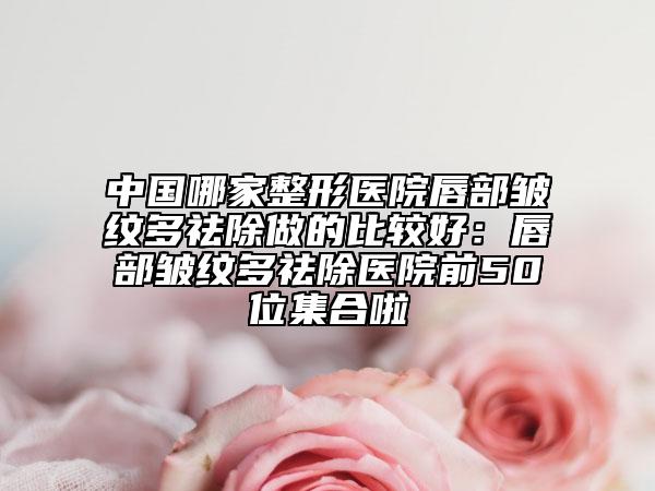 中國哪家整形醫(yī)院唇部皺紋多祛除做的比較好：唇部皺紋多祛除醫(yī)院前50位集合啦