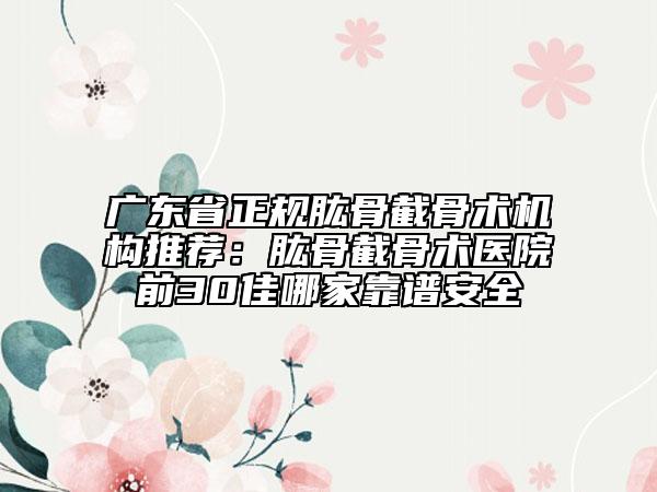 廣東省正規(guī)肱骨截骨術(shù)機(jī)構(gòu)推薦：肱骨截骨術(shù)醫(yī)院前30佳哪家靠譜安全