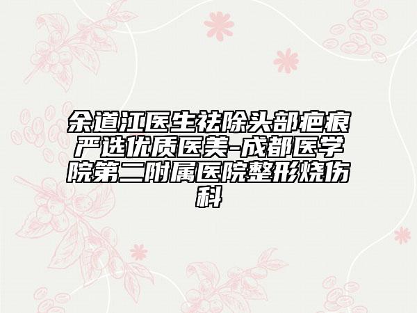 余道江醫(yī)生祛除頭部疤痕嚴選優(yōu)質(zhì)醫(yī)美-成都醫(yī)學(xué)院第二附屬醫(yī)院整形燒傷科