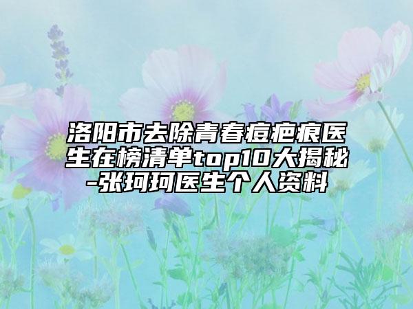 洛陽(yáng)市去除青春痘疤痕醫(yī)生在榜清單top10大揭秘-張珂珂醫(yī)生個(gè)人資料
