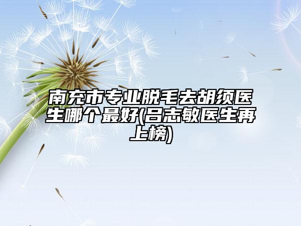 南充市專業(yè)脫毛去胡須醫(yī)生哪個最好(呂志敏醫(yī)生再上榜)
