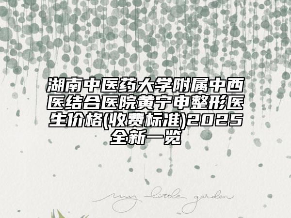 湖南中醫(yī)藥大學(xué)附屬中西醫(yī)結(jié)合醫(yī)院黃寧申整形醫(yī)生價(jià)格(收費(fèi)標(biāo)準(zhǔn))2025全新一覽