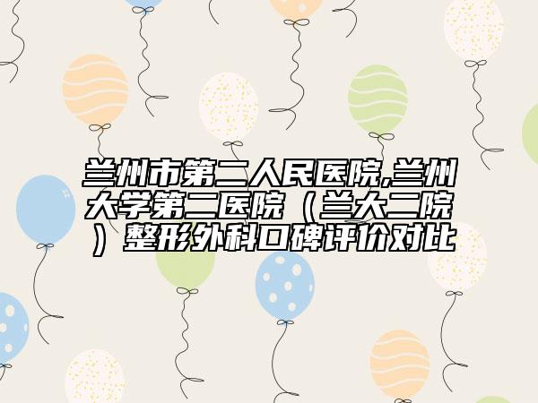 蘭州市第二人民醫(yī)院,蘭州大學(xué)第二醫(yī)院(蘭大二院)整形外科口碑評(píng)價(jià)對(duì)比