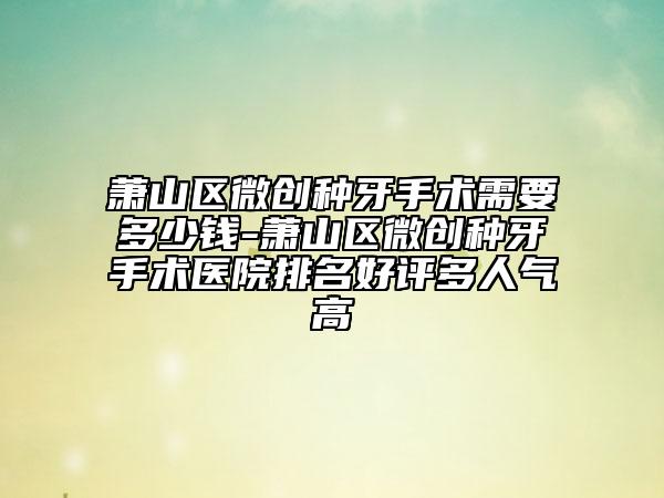 蕭山區(qū)微創(chuàng)種牙手術(shù)需要多少錢-蕭山區(qū)微創(chuàng)種牙手術(shù)醫(yī)院排名好評(píng)多人氣高