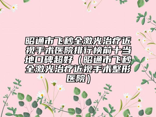 昭通市飛秒全激光治療近視手術(shù)醫(yī)院排行榜前十當?shù)乜诒茫ㄕ淹ㄊ酗w秒全激光治療近視手術(shù)整形醫(yī)院）