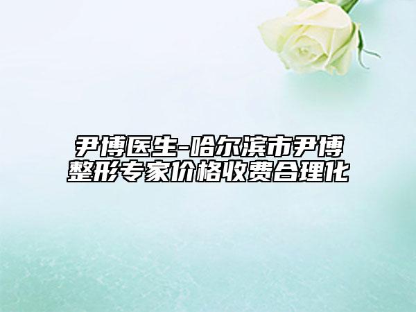 尹博醫(yī)生-哈爾濱市尹博整形專家價格收費合理化