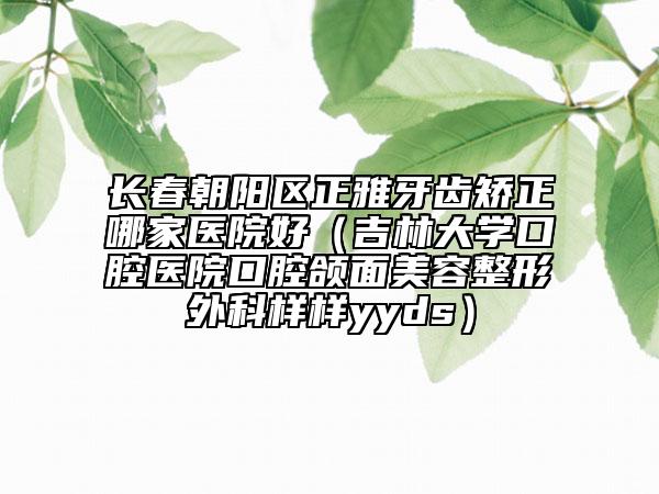 長春朝陽區(qū)正雅牙齒矯正哪家醫(yī)院好(吉林大學(xué)口腔醫(yī)院口腔頜面美容整形外科樣樣yyds)