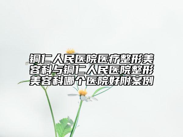 銅仁人民醫(yī)院醫(yī)療整形美容科與銅仁人民醫(yī)院整形美容科哪個醫(yī)院好附案例